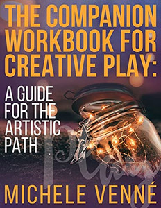 The Companion Workbook For Creative Play: A Guide For The Artistic Path The Companion Workbook For Creative Play: A Guide For The Artistic Path