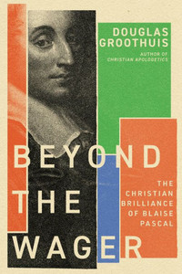 Beyond the Wager: The Christian Brilliance of Blaise Pascal Beyond the Wager: The Christian Brilliance of Blaise Pascal