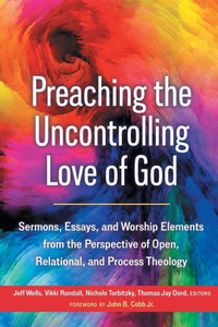 Preaching the Uncontrolling Love of God : Sermons, Essays, and Worship Elements from the Perspective of Open, Relational, and Process Theology