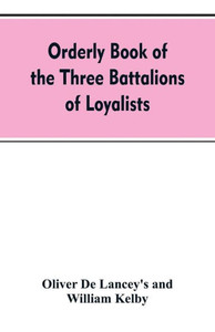 Orderly Book of the Three Battalions of Loyalists, Commanded by Brigadier-General Oliver De Lancey, 1776-1778 : To which is Appended a List of New York Loyalists in the City of New York During the War of the Revolution
