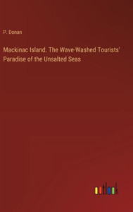 Mackinac Island. The Wave-Washed Tourists' Paradise of the Unsalted Seas Mackinac Island. The Wave-Washed Tourists' Paradise of the Unsalted Seas