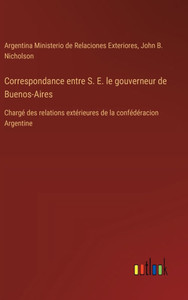 Correspondance entre S. E. le gouverneur de Buenos-Aires : Chargé des relations extérieures de la confédéracion Argentine Correspondance entre S. E. le gouverneur de Buenos-Aires : Chargé des relations extérieures de la confédéracion Argentine