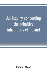 An Inquiry Concerning the Primitive Inhabitants of Ireland