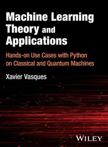 Machine Learning Theory and Applications : Hands-on Use Cases with Python on Classical and Quantum Machines