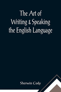 The Art of Writing & Speaking the English Language; Word-Study and Composition & Rhetoric The Art of Writing & Speaking the English Language; Word-Study and Composition & Rhetoric