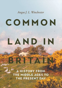 Common Land in Britain : A History from the Middle Ages to the Present Day Common Land in Britain : A History from the Middle Ages to the Present Day