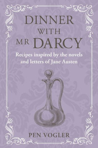 Dinner with Mr Darcy : Recipes inspired by the novels and letters of Jane Austen