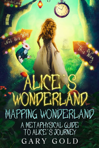 Alice's Wonderland Mapping Wonderland : A Metaphysical Guide to Alice's Journey Alice's Wonderland Mapping Wonderland : A Metaphysical Guide to Alice's Journey