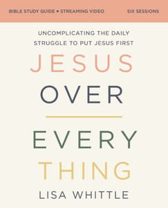 Jesus Over Everything Bible Study Guide Plus Streaming Video : Uncomplicating the Daily Struggle to Put Jesus First