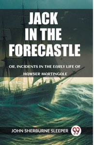 Jack In The Forecastle Or, Incidents In The Early Life Of Hawser Martingale Jack In The Forecastle Or, Incidents In The Early Life Of Hawser Martingale