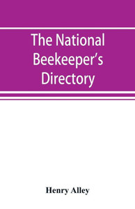 The National Beekeeper's Directory, Containing a Classified List of the Beekeepers of the United States and Canada; with Essays and Hints Regarding the Successful Management of the Apiary