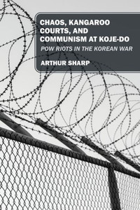 Chaos, Kangaroo Courts, and Communism at Koje-Do : POW Riots in the Korean War