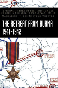 The Retreat from Burma 1941-1942 : Official History of the Indian Armed Forces in the Second World War 1939-45 Campaigns in the Eastern Theatre The Retreat from Burma 1941-1942 : Official History of the Indian Armed Forces in the Second World War 1939-45 Campaigns in the Eastern Theatre