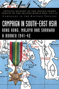 Campaigns in South-East Asia 1941-42 : Official History of the Indian Armed Forces in the Second World War 1939-45 Campaigns in the Eastern Theatre Campaigns in South-East Asia 1941-42 : Official History of the Indian Armed Forces in the Second World War 1939-45 Campaigns in the Eastern Theatre