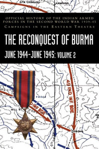 THE RECONQUEST OF BURMA June 1944-June 1945 : Volume 2: Official History of the Indian Armed Forces in the Second World War 1939-45 Campaigns in the Eastern Theatre THE RECONQUEST OF BURMA June 1944-June 1945 : Volume 2: Official History of the Indian Armed Forces in the Second World War 1939-45 Campaigns in the Eastern Theatre