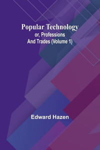 Popular Technology; Or, Professions and Trades (Volume 1)