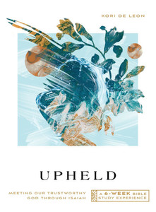 Upheld : Meeting Our Trustworthy God Through Isaiah—A 6-Week Bible Study Experience