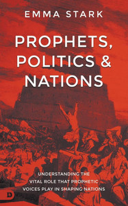 Prophets, Politics and Nations : Understanding the Vital Role that Prophetic Voices Play in Shaping Nations
