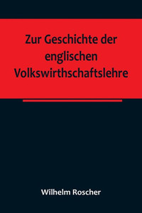 Zur Geschichte der englischen Volkswirthschaftslehre; aus dem III. Bande der Abhandlungen der Königlich Sächsischen Gesellschaft der Wissenschaften