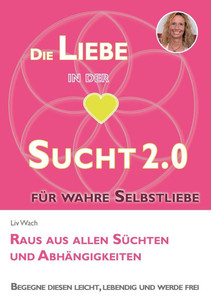 Die Liebe in der Sucht 2.0 : Raus aus allen Süchten und Abhängigkeiten