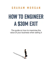 How to Engineer a $30M Exit : The Guide on how to Maximise the Value of Your Business when Selling it