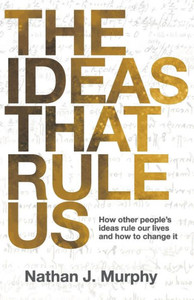 The Ideas That Rule Us : How Other People's Ideas Rule Our Lives and how to Change It.