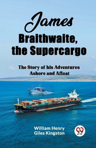 James Braithwaite, the Supercargo The Story of His Adventures Ashore and Afloat