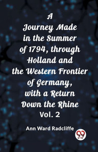 A Journey Made in the Summer of 1794, Through Holland and the Western Frontier of Germany, with a Return Down the Rhine Vol. 2 A Journey Made in the Summer of 1794, Through Holland and the Western Frontier of Germany, with a Return Down the Rhine Vol. 2