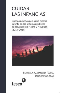 Cuidar Las Infancias : Buenas Prácticas En Salud Mental Infantil En Los Sistemas Públicos de Salud de Río Negro Y Neuquén (2014-2016)
