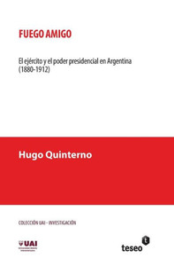 Fuego amigo : El ejército y el poder presidencial en Argentina (1880-1912)
