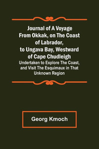 Journal of a Voyage from Okkak, on the Coast of Labrador, to Ungava Bay, Westward of Cape Chudleigh ; Undertaken to Explore the Coast, and Visit the Esquimaux in That Unknown Region