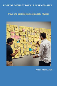 Le Guide Complet Pour Le Scrum Master : Pour une agilité organisationnelle réussie Le Guide Complet Pour Le Scrum Master : Pour une agilité organisationnelle réussie