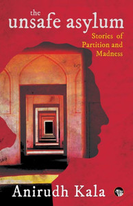 The Unsafe Asylum : Stories of Partition and Madness The Unsafe Asylum : Stories of Partition and Madness