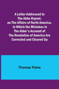 A Letter Addressed to the Abbe Raynal, on the Affairs of North America, in Which the Mistakes in the Abbe's Account of the Revolution of America Are Corrected and Cleared Up A Letter Addressed to the Abbe Raynal, on the Affairs of North America, in Which the Mistakes in the Abbe's Account of the Revolution of America Are Corrected and Cleared Up