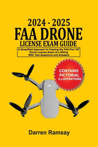 2024 - 2025 FAA Drone License Exam Guide : A Simplified Approach to Passing the FAA Part 107 Drone License Exam at a Sitting With Test Questions and Answers