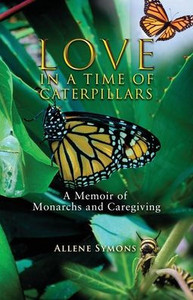 Love in a Time of Caterpillars : A Memoir of Monarchs and Caregiving Love in a Time of Caterpillars : A Memoir of Monarchs and Caregiving