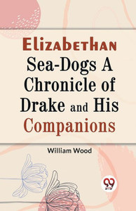 Elizabethan Sea-Dogs A Chronicle of Drake and His Companions Elizabethan Sea-Dogs A Chronicle of Drake and His Companions