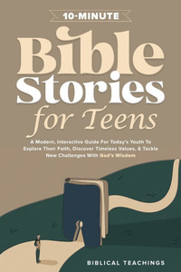 10-Minute Bible Stories for Teens : A Modern, Interactive Guide For Today's Youth To Explore Their Faith, Discover Timeless Values, & Tackle New Challenges With God's Wisdom
