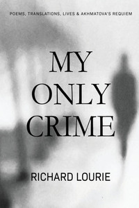 My Only Crime : Poems, Translations, Lives, and Akhmatova's Requiem