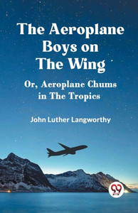 The Aeroplane Boys on the Wing Or, Aeroplane Chums in the Tropics The Aeroplane Boys on the Wing Or, Aeroplane Chums in the Tropics