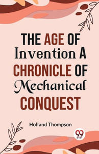 The Age of Invention A CHRONICLE OF MECHANICAL CONQUEST The Age of Invention A CHRONICLE OF MECHANICAL CONQUEST