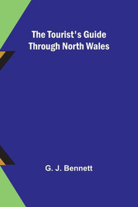 The Tourist's Guide Through North Wales The Tourist's Guide Through North Wales