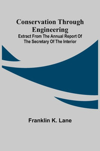Conservation Through Engineering; Extract from the Annual Report of the Secretary of the Interior Conservation Through Engineering; Extract from the Annual Report of the Secretary of the Interior