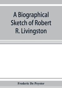 A Biographical Sketch of Robert R. Livingston. Read Before the N. Y. Historical Society, October 3, 1876