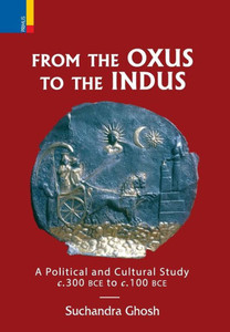 From the Oxus to the Indus : Political and Cultural Study C. 300 BCE to C. 100 BCE