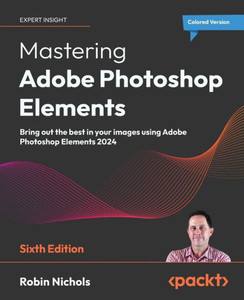 Mastering Adobe Photoshop Elements - Sixth Edition : Bring Out the Best in Your Images Using Adobe Photoshop Elements 2024 Mastering Adobe Photoshop Elements - Sixth Edition : Bring Out the Best in Your Images Using Adobe Photoshop Elements 2024