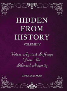 Hidden From History, Volume 4 : Voices Against Suffrage from the Silenced Majority