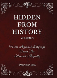 Hidden From History, Volume 5 : Voices Against Suffrage from the Silenced Majority