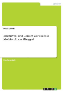 Machiavelli und Gender. War Niccolò Machiavelli ein Misogyn? Machiavelli und Gender. War Niccolò Machiavelli ein Misogyn?