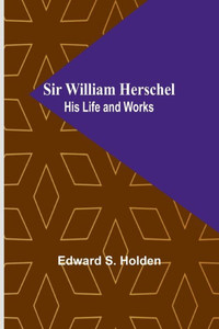 Sir William Herschel : His Life and Works Sir William Herschel : His Life and Works